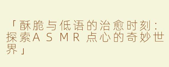「酥脆与低语的治愈时刻：探索ASMR点心的奇妙世界」