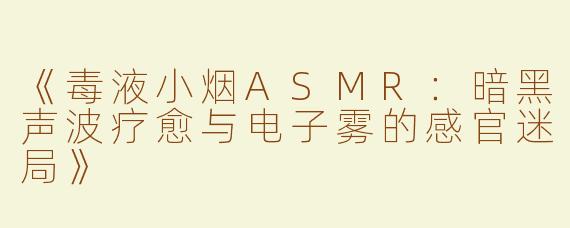 《毒液小烟ASMR：暗黑声波疗愈与电子雾的感官迷局》