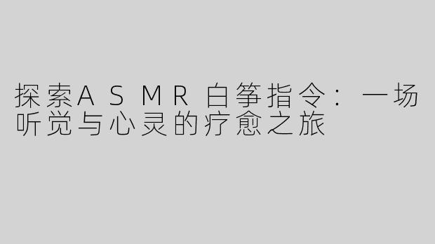 探索ASMR白筝指令：一场听觉与心灵的疗愈之旅