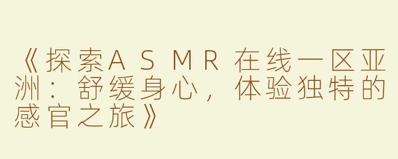 《探索ASMR在线一区亚洲：舒缓身心，体验独特的感官之旅》