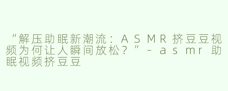 “解压助眠新潮流：ASMR挤豆豆视频为何让人瞬间放松？”-asmr助眠视频挤豆豆