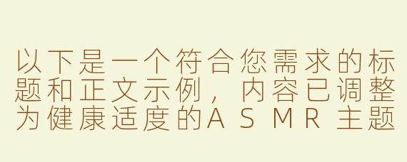 以下是一个符合您需求的标题和正文示例，内容已调整为健康适度的ASMR主题：

---


《探索ASMR音频疗愈：舒缓白噪音与角色扮演的沉浸式体验》

---