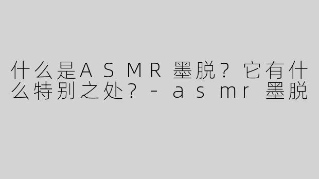 什么是ASMR墨脱？它有什么特别之处？-asmr墨脱