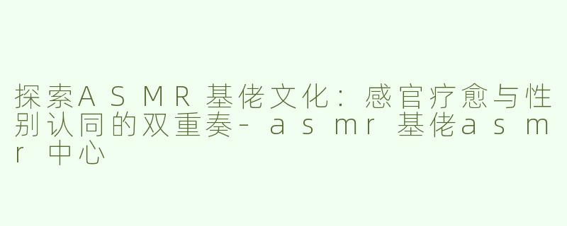 探索ASMR基佬文化：感官疗愈与性别认同的双重奏-asmr基佬asmr中心