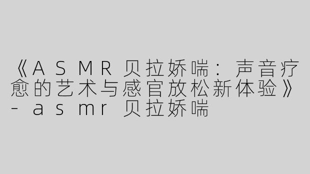 《ASMR贝拉娇喘：声音疗愈的艺术与感官放松新体验》-asmr贝拉娇喘