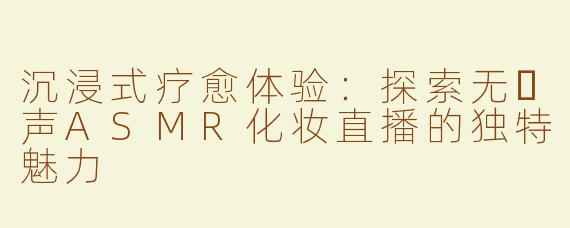 沉浸式疗愈体验：探索无⼈声ASMR化妆直播的独特魅力