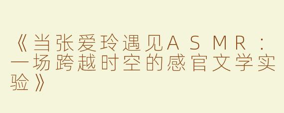 《当张爱玲遇见ASMR：一场跨越时空的感官文学实验》