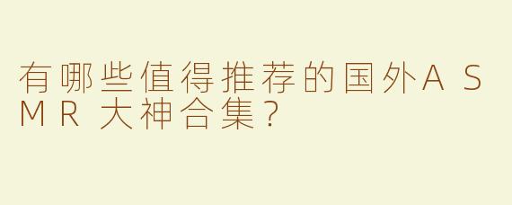 有哪些值得推荐的国外ASMR大神合集？