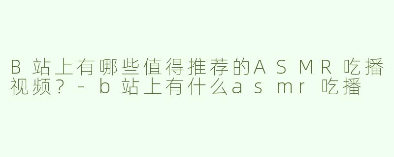 B站上有哪些值得推荐的ASMR吃播视频？-b站上有什么asmr吃播