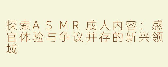 探索ASMR成人内容：感官体验与争议并存的新兴领域