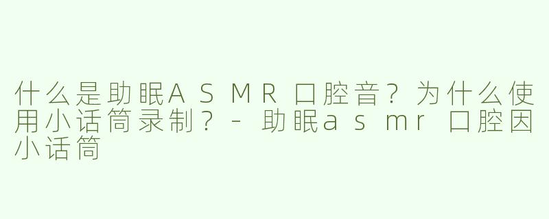 什么是助眠ASMR口腔音？为什么使用小话筒录制？