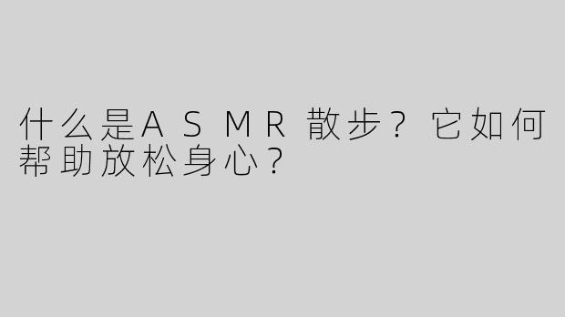 什么是ASMR散步？它如何帮助放松身心？