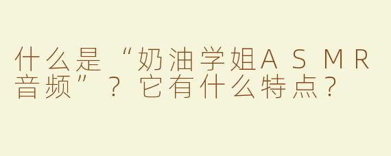 什么是“奶油学姐ASMR音频”？它有什么特点？