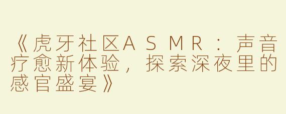《虎牙社区ASMR：声音疗愈新体验，探索深夜里的感官盛宴》