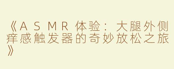 《ASMR体验：大腿外侧痒感触发器的奇妙放松之旅》