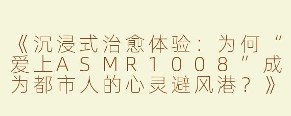 《沉浸式治愈体验：为何“爱上ASMR1008”成为都市人的心灵避风港？》