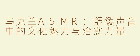 乌克兰ASMR：舒缓声音中的文化魅力与治愈力量