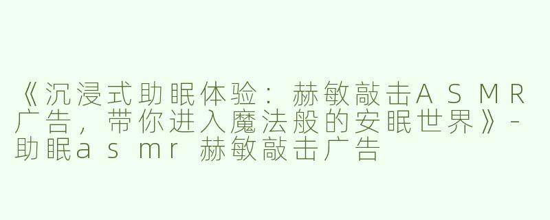 《沉浸式助眠体验：赫敏敲击ASMR广告，带你进入魔法般的安眠世界》-助眠asmr赫敏敲击广告