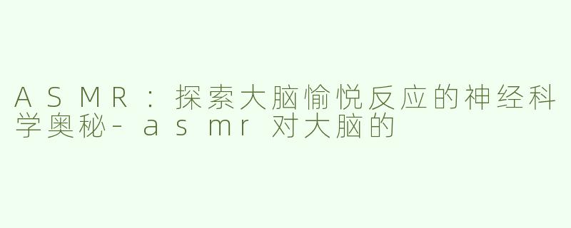 ASMR：探索大脑愉悦反应的神经科学奥秘-asmr对大脑的