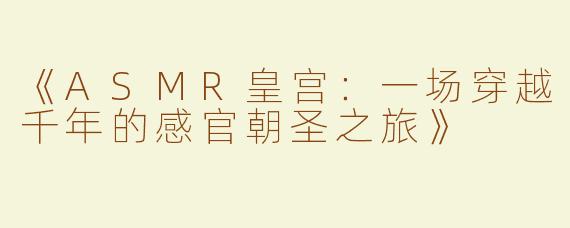 《ASMR皇宫：一场穿越千年的感官朝圣之旅》