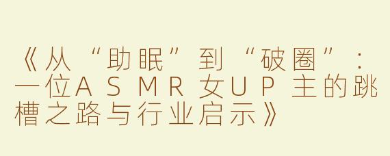 《从“助眠”到“破圈”：一位ASMR女UP主的跳槽之路与行业启示》