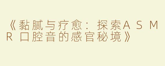 《黏腻与疗愈：探索ASMR口腔音的感官秘境》