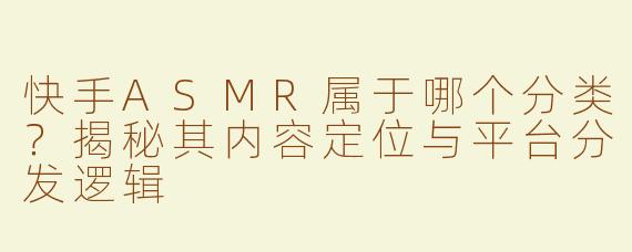 快手ASMR属于哪个分类？揭秘其内容定位与平台分发逻辑