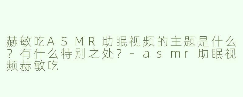 赫敏吃ASMR助眠视频的主题是什么？有什么特别之处？-asmr助眠视频赫敏吃