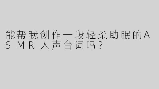 能帮我创作一段轻柔助眠的ASMR人声台词吗？