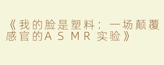 《我的脸是塑料：一场颠覆感官的ASMR实验》
