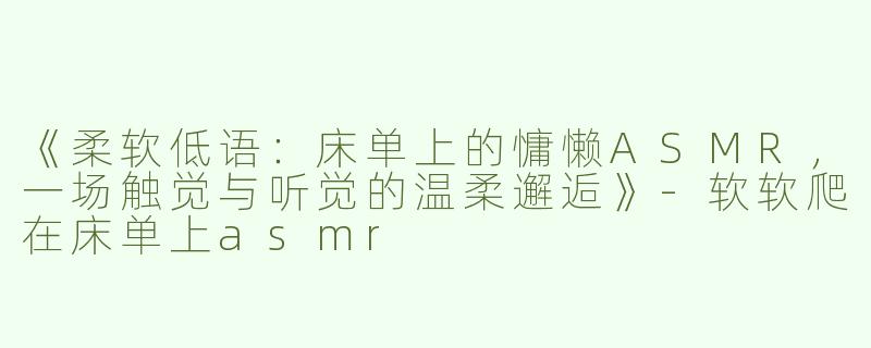 《柔软低语：床单上的慵懒ASMR，一场触觉与听觉的温柔邂逅》-软软爬在床单上asmr