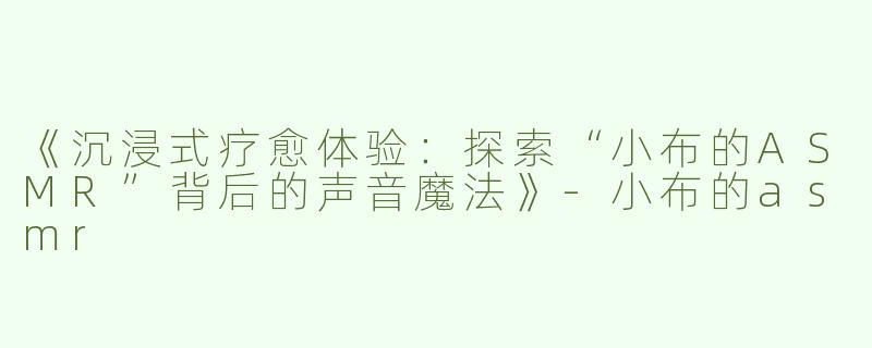 《沉浸式疗愈体验：探索“小布的ASMR”背后的声音魔法》-小布的asmr