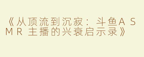 《从顶流到沉寂：斗鱼ASMR主播的兴衰启示录》