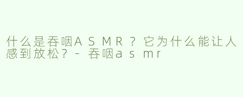 什么是吞咽ASMR？它为什么能让人感到放松？-吞咽asmr