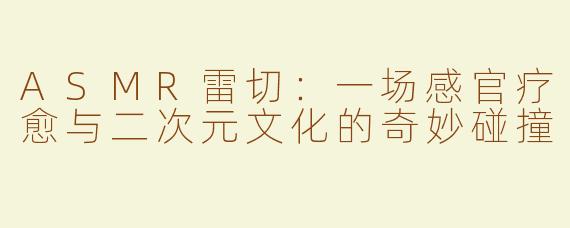 ASMR雷切：一场感官疗愈与二次元文化的奇妙碰撞
