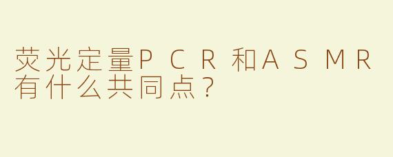 荧光定量PCR和ASMR有什么共同点？