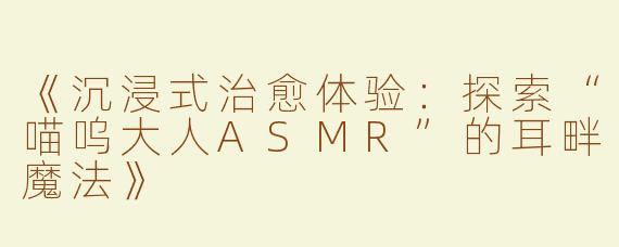 《沉浸式治愈体验：探索“喵呜大人ASMR”的耳畔魔法》