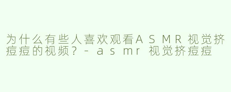 为什么有些人喜欢观看ASMR视觉挤痘痘的视频？-asmr视觉挤痘痘