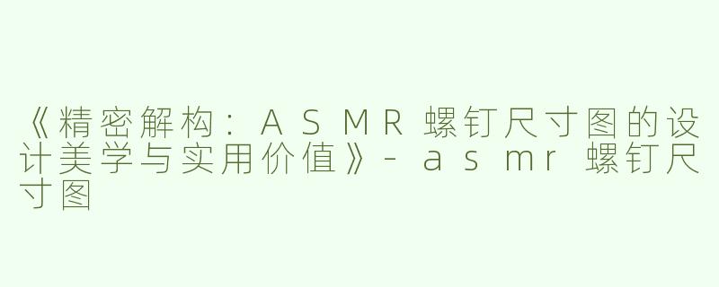 《精密解构：ASMR螺钉尺寸图的设计美学与实用价值》-asmr螺钉尺寸图