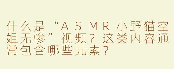 什么是“ASMR小野猫空姐无惨”视频？这类内容通常包含哪些元素？