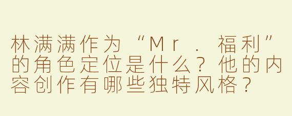 林满满作为“Mr.福利”的角色定位是什么？他的内容创作有哪些独特风格？