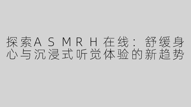 探索ASMRH在线：舒缓身心与沉浸式听觉体验的新趋势