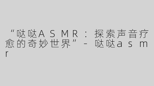 “哒哒ASMR：探索声音疗愈的奇妙世界”-哒哒asmr