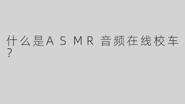 什么是ASMR音频在线校车？