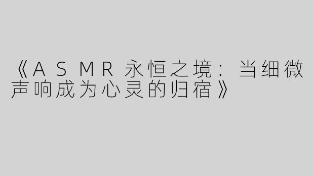 《ASMR永恒之境：当细微声响成为心灵的归宿》
