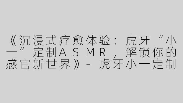 《沉浸式疗愈体验：虎牙“小一”定制ASMR，解锁你的感官新世界》