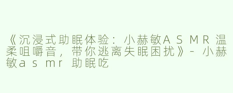《沉浸式助眠体验：小赫敏ASMR温柔咀嚼音，带你逃离失眠困扰》-小赫敏asmr助眠吃