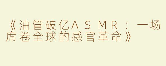 《油管破亿ASMR：一场席卷全球的感官革命》