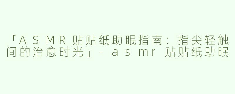 「ASMR贴贴纸助眠指南：指尖轻触间的治愈时光」