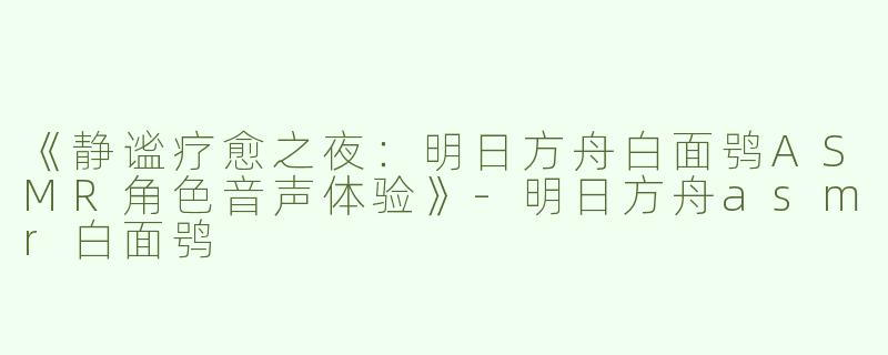 《静谧疗愈之夜：明日方舟白面鸮ASMR角色音声体验》-明日方舟asmr白面鸮